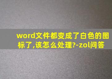 word文件都变成了白色的图标了,该怎么处理?-zol问答