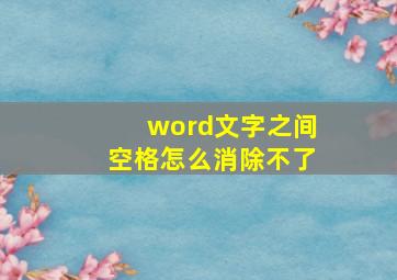 word文字之间空格怎么消除不了