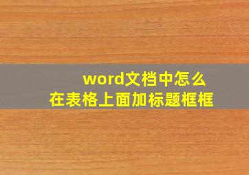 word文档中怎么在表格上面加标题框框