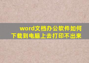 word文档办公软件如何下载到电脑上去打印不出来