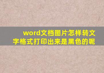 word文档图片怎样转文字格式打印出来是黑色的呢