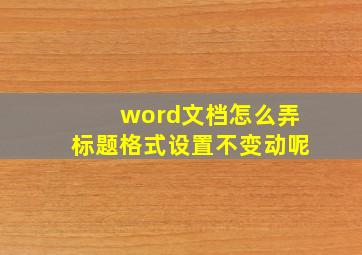 word文档怎么弄标题格式设置不变动呢