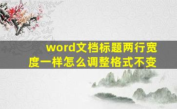 word文档标题两行宽度一样怎么调整格式不变