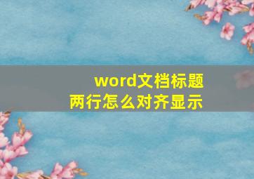 word文档标题两行怎么对齐显示