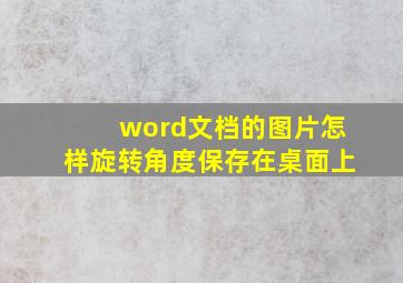 word文档的图片怎样旋转角度保存在桌面上