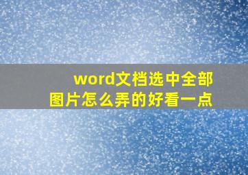 word文档选中全部图片怎么弄的好看一点