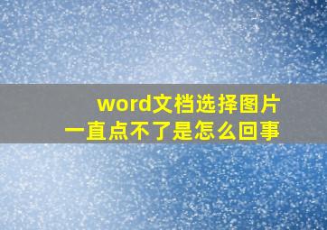 word文档选择图片一直点不了是怎么回事