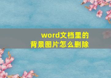 word文档里的背景图片怎么删除