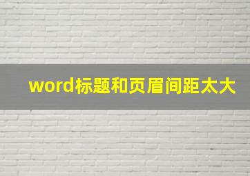 word标题和页眉间距太大