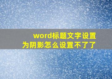 word标题文字设置为阴影怎么设置不了了