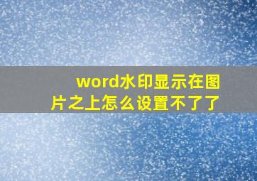 word水印显示在图片之上怎么设置不了了