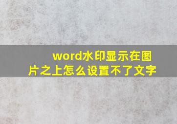 word水印显示在图片之上怎么设置不了文字