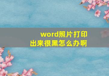 word照片打印出来很黑怎么办啊