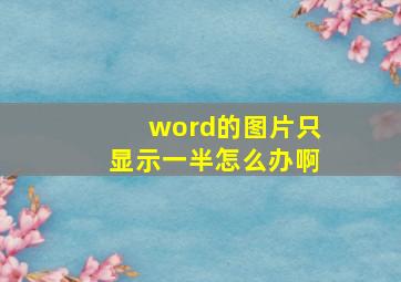 word的图片只显示一半怎么办啊