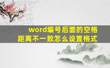 word编号后面的空格距离不一致怎么设置格式