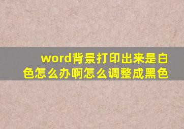 word背景打印出来是白色怎么办啊怎么调整成黑色