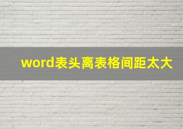 word表头离表格间距太大