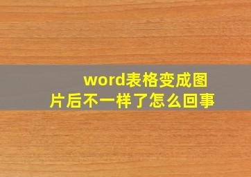 word表格变成图片后不一样了怎么回事