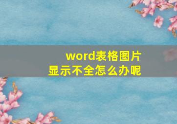 word表格图片显示不全怎么办呢