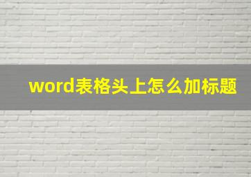 word表格头上怎么加标题