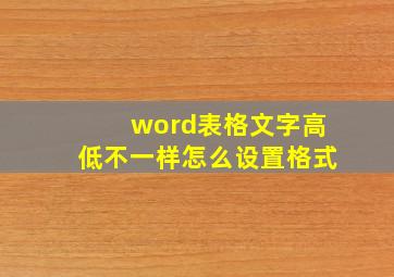 word表格文字高低不一样怎么设置格式