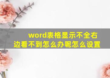 word表格显示不全右边看不到怎么办呢怎么设置