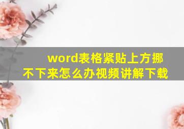 word表格紧贴上方挪不下来怎么办视频讲解下载