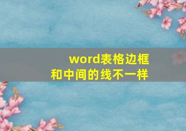 word表格边框和中间的线不一样