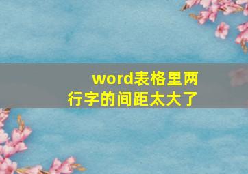 word表格里两行字的间距太大了