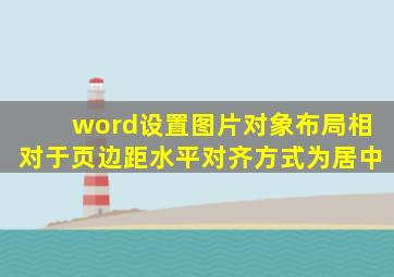 word设置图片对象布局相对于页边距水平对齐方式为居中