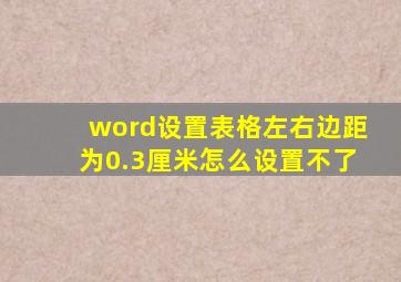 word设置表格左右边距为0.3厘米怎么设置不了