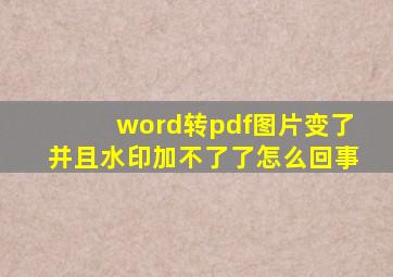 word转pdf图片变了并且水印加不了了怎么回事