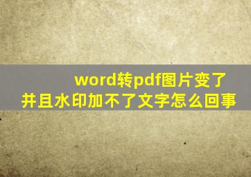 word转pdf图片变了并且水印加不了文字怎么回事