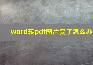 word转pdf图片变了怎么办