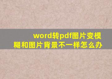 word转pdf图片变模糊和图片背景不一样怎么办