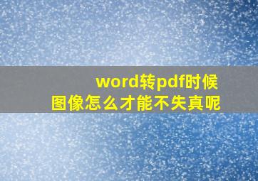 word转pdf时候图像怎么才能不失真呢