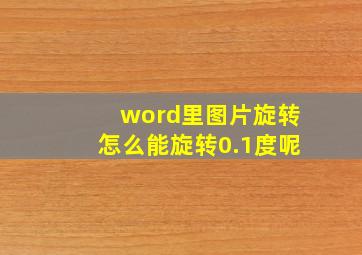 word里图片旋转怎么能旋转0.1度呢