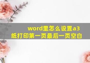 word里怎么设置a3纸打印第一页最后一页空白