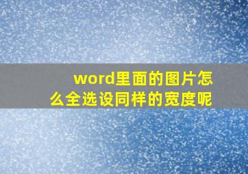 word里面的图片怎么全选设同样的宽度呢