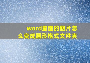 word里面的图片怎么变成圆形格式文件夹