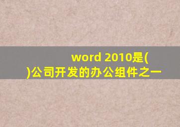 word 2010是( )公司开发的办公组件之一