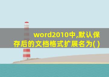 word2010中,默认保存后的文档格式扩展名为( )