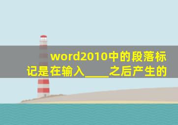 word2010中的段落标记是在输入____之后产生的