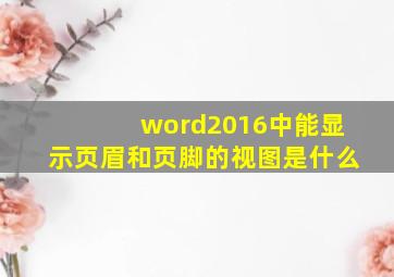 word2016中能显示页眉和页脚的视图是什么