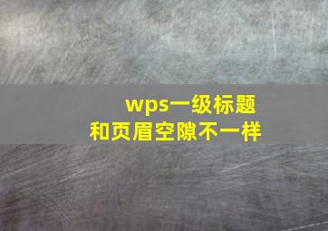 wps一级标题和页眉空隙不一样