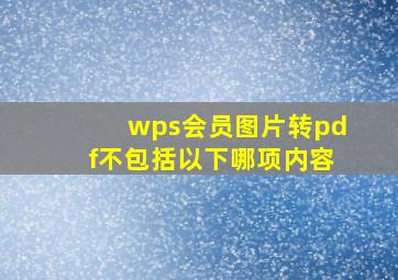 wps会员图片转pdf不包括以下哪项内容