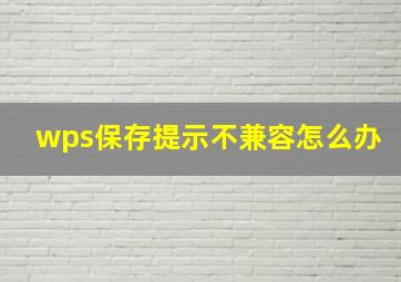 wps保存提示不兼容怎么办