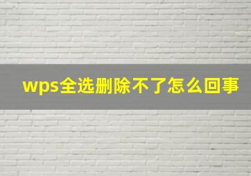 wps全选删除不了怎么回事