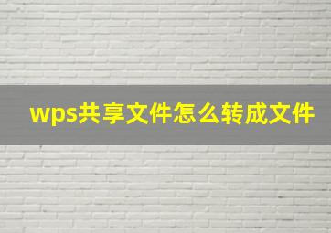 wps共享文件怎么转成文件