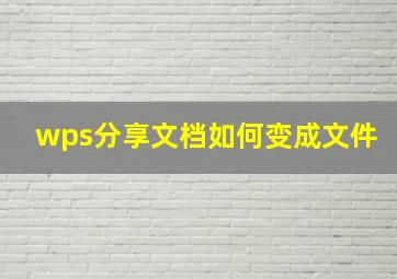 wps分享文档如何变成文件